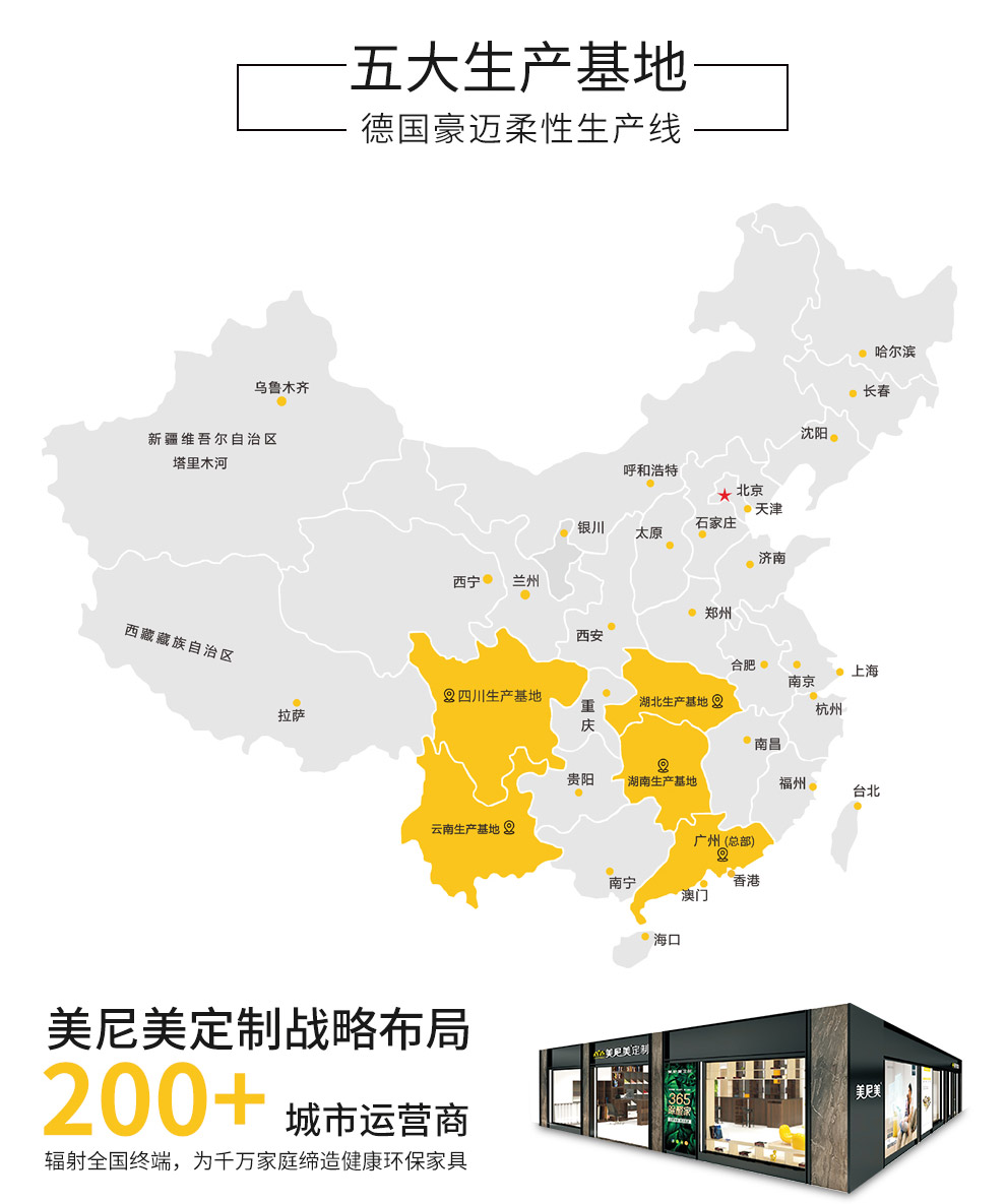 五大生产基地，德国豪迈柔性生产线。美尼美定制战略布局，200+城市运营商，辐射全国终端，为千万家庭缔造健康环保家具。